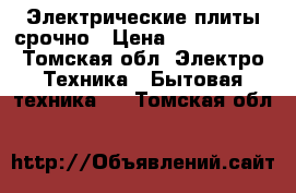 Электрические плиты срочно › Цена ­ 1500-3000 - Томская обл. Электро-Техника » Бытовая техника   . Томская обл.